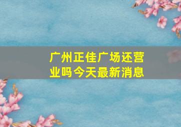 广州正佳广场还营业吗今天最新消息