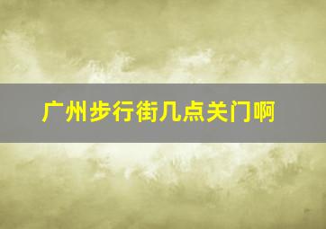 广州步行街几点关门啊