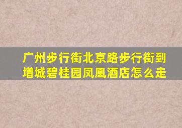 广州步行街北京路步行街到增城碧桂园凤凰酒店怎么走