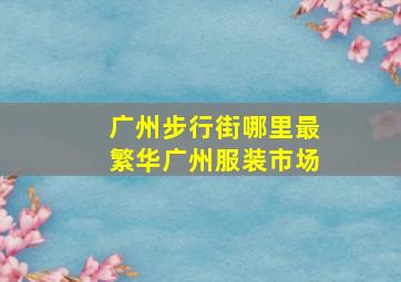 广州步行街哪里最繁华广州服装市场