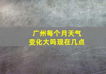 广州每个月天气变化大吗现在几点