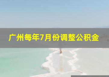 广州每年7月份调整公积金