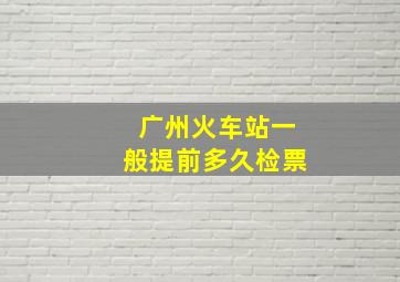 广州火车站一般提前多久检票