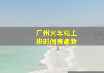 广州火车站上班时间表最新