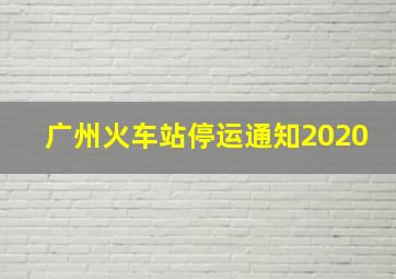 广州火车站停运通知2020