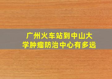 广州火车站到中山大学肿瘤防治中心有多远