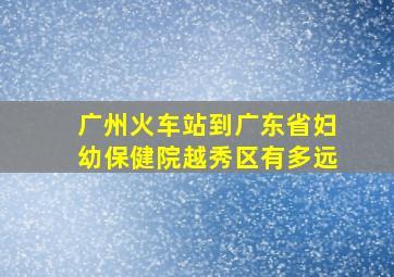 广州火车站到广东省妇幼保健院越秀区有多远