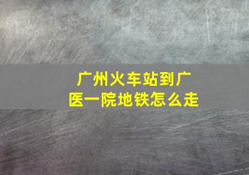 广州火车站到广医一院地铁怎么走