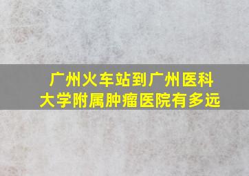 广州火车站到广州医科大学附属肿瘤医院有多远