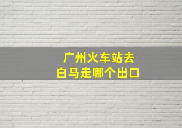 广州火车站去白马走哪个出口