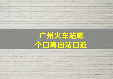 广州火车站哪个口离出站口近