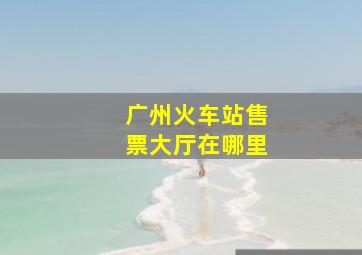 广州火车站售票大厅在哪里