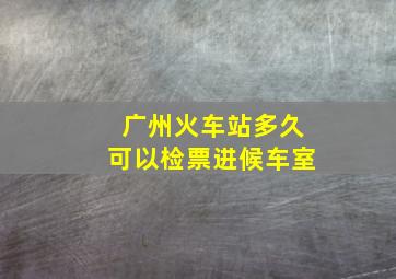 广州火车站多久可以检票进候车室