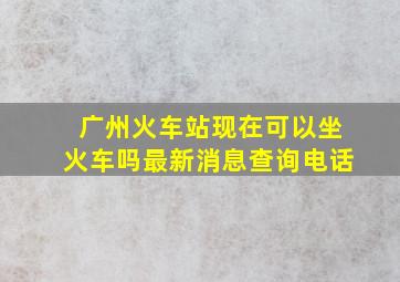 广州火车站现在可以坐火车吗最新消息查询电话