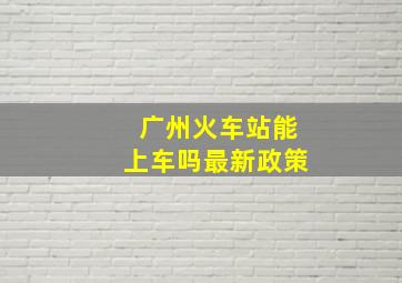 广州火车站能上车吗最新政策