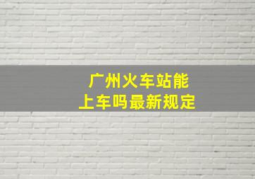 广州火车站能上车吗最新规定