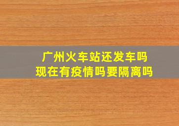 广州火车站还发车吗现在有疫情吗要隔离吗