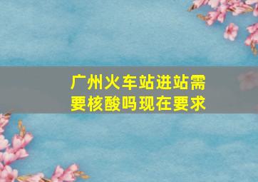 广州火车站进站需要核酸吗现在要求