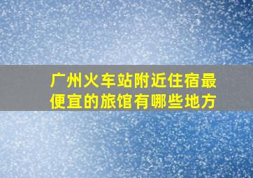 广州火车站附近住宿最便宜的旅馆有哪些地方