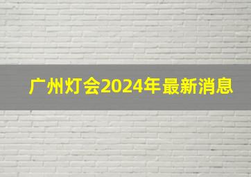 广州灯会2024年最新消息