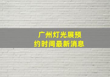 广州灯光展预约时间最新消息