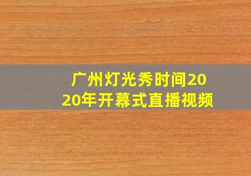 广州灯光秀时间2020年开幕式直播视频