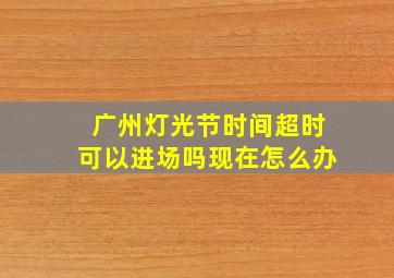 广州灯光节时间超时可以进场吗现在怎么办