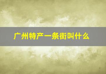 广州特产一条街叫什么