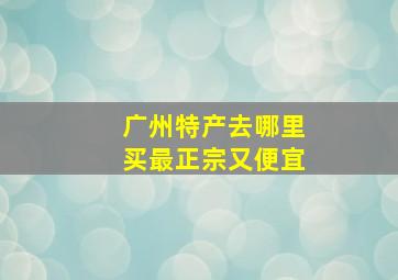 广州特产去哪里买最正宗又便宜