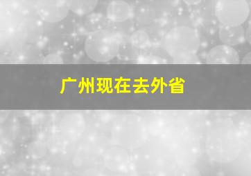 广州现在去外省