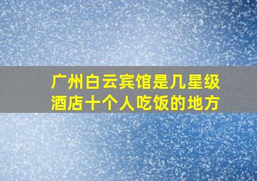 广州白云宾馆是几星级酒店十个人吃饭的地方