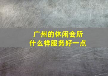 广州的休闲会所什么样服务好一点