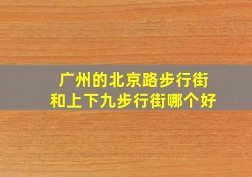 广州的北京路步行街和上下九步行街哪个好