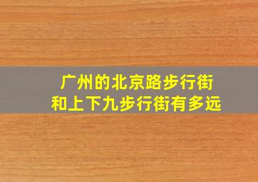 广州的北京路步行街和上下九步行街有多远