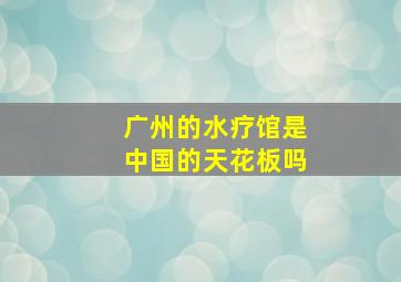 广州的水疗馆是中国的天花板吗