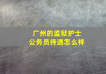 广州的监狱护士公务员待遇怎么样