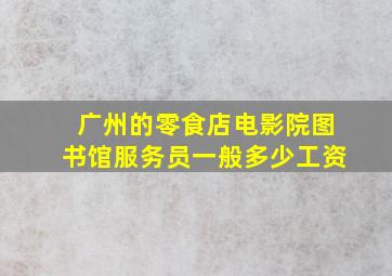 广州的零食店电影院图书馆服务员一般多少工资