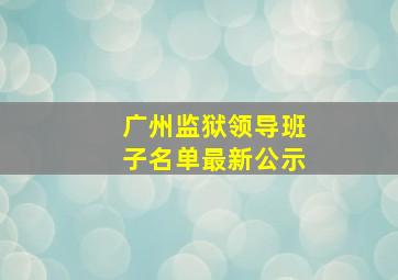 广州监狱领导班子名单最新公示