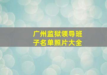 广州监狱领导班子名单照片大全