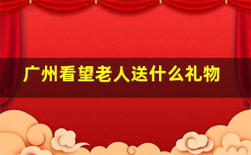 广州看望老人送什么礼物