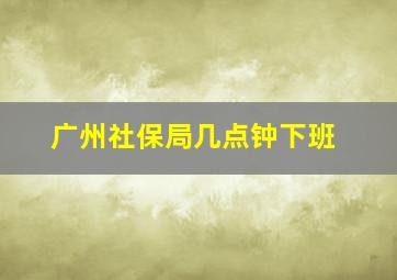 广州社保局几点钟下班