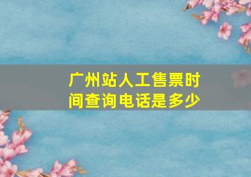 广州站人工售票时间查询电话是多少