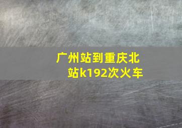 广州站到重庆北站k192次火车