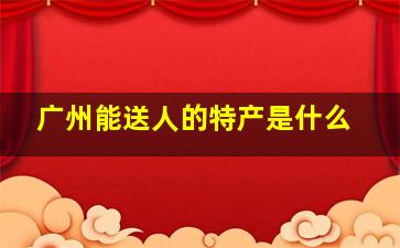 广州能送人的特产是什么