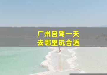 广州自驾一天去哪里玩合适