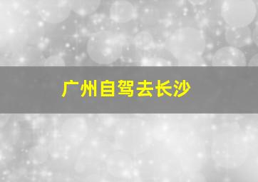 广州自驾去长沙