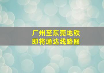 广州至东莞地铁即将通达线路图