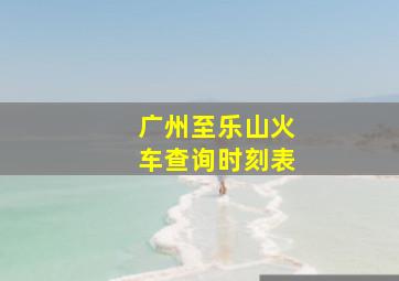 广州至乐山火车查询时刻表