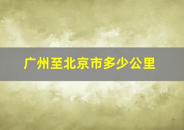 广州至北京市多少公里