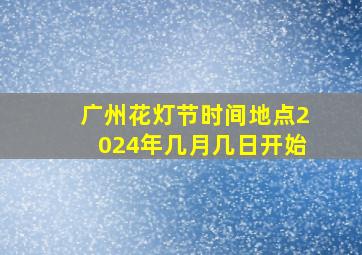 广州花灯节时间地点2024年几月几日开始